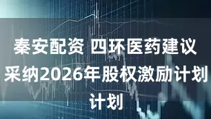 秦安配资 四环医药建议采纳2026年股权激励计划
