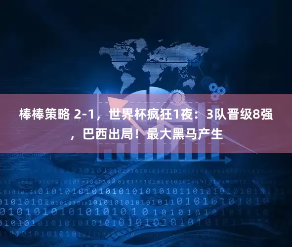 棒棒策略 2-1，世界杯疯狂1夜：3队晋级8强，巴西出局！最大黑马产生