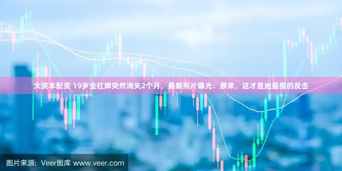 大资本配资 19岁全红婵突然消失2个月，最新照片曝光：原来，这才是她最狠的反击